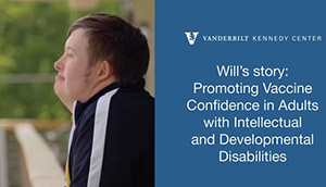 The Vanderbilt Kennedy Center of Excellence in Developmental Disabilities has produced three brief videos to build COVID-19 vaccine confidence in the disability community. These videos feature an adult with an intellectual disability and a parent and her daughter with autism, who share their personal experiences, hesitancy and decision-making related to getting themselves or their child vaccinated.